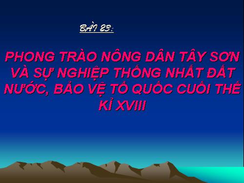 Bài 23. Phong trào Tây Sơn và sự nghiệp thống nhất đất nước. Bảo vệ tổ quốc cuối thế kỷ XVIII