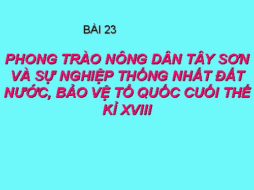 Bài 23. Phong trào Tây Sơn và sự nghiệp thống nhất đất nước. Bảo vệ tổ quốc cuối thế kỷ XVIII