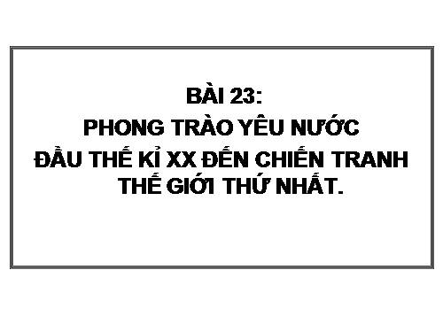 Bài 23. Phong trào yêu nước và cách mạng ở Việt Nam từ đầu thế kỉ XX đến Chiến tranh thế giới thứ nhất (1914)