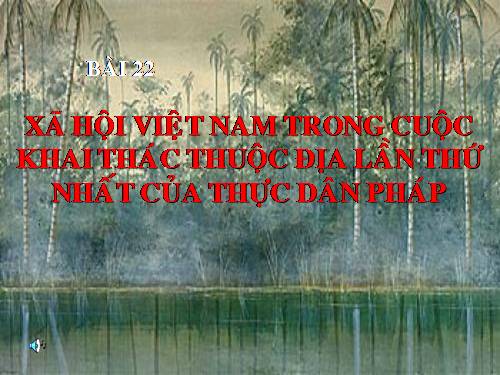 Bài 22. Xã hội Việt Nam trong cuộc khai thác lần thứ nhất của thực dân Pháp