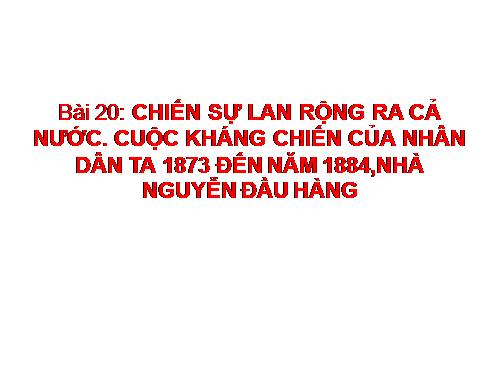 Bài 20. Chiến sự lan rộng ra cả nước. Cuộc kháng chiến của nhân dân ta từ năm 1873 đến năm 1884. Nhà Nguyễn đầu hàng