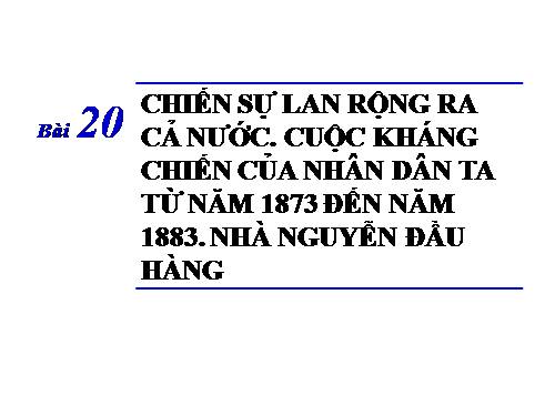 Bài 20. Chiến sự lan rộng ra cả nước. Cuộc kháng chiến của nhân dân ta từ năm 1873 đến năm 1884. Nhà Nguyễn đầu hàng