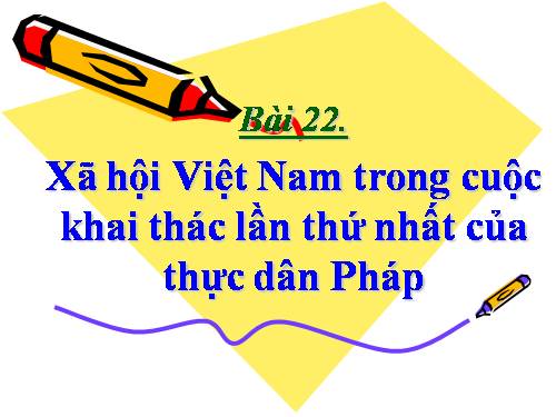 Bài 22. Xã hội Việt Nam trong cuộc khai thác lần thứ nhất của thực dân Pháp