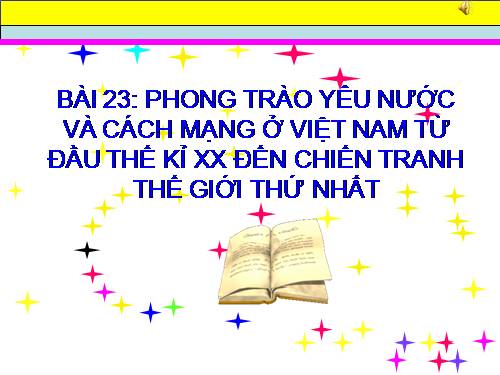 Bài 23. Phong trào yêu nước và cách mạng ở Việt Nam từ đầu thế kỉ XX đến Chiến tranh thế giới thứ nhất (1914)