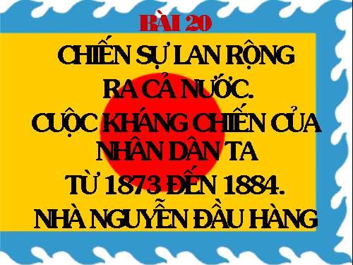 Bài 20. Chiến sự lan rộng ra cả nước. Cuộc kháng chiến của nhân dân ta từ năm 1873 đến năm 1884. Nhà Nguyễn đầu hàng