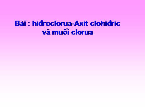 Bài 23. Hiđro clorua - Axit clohiđric và muối clorua