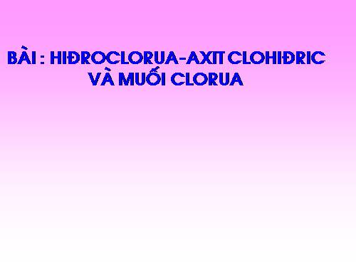 Bài 23. Hiđro clorua - Axit clohiđric và muối clorua