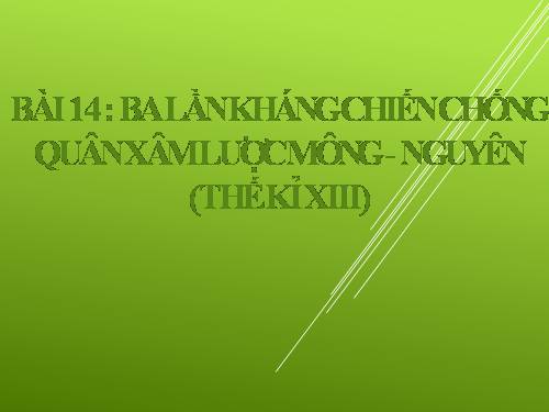 Bài 14. Ba lần kháng chiến chống quân xâm lược Mông - Nguyên (thế kỉ XIII)