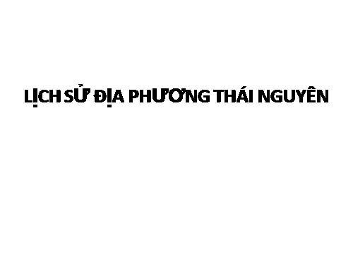 LỊCH SỬ ĐỊA PHƯƠNG TỈNH THÁI NGUYÊN