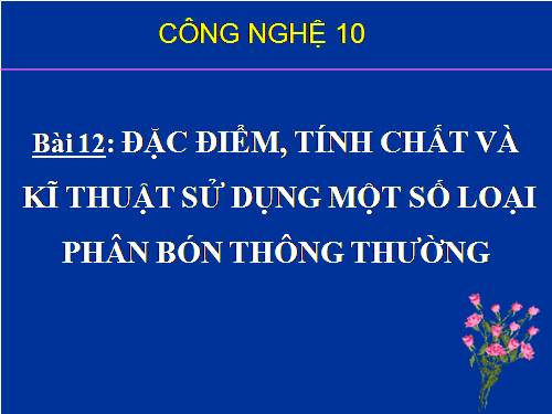 Bài 12. Đặc điểm, tính chất, kĩ thuật sử dụng một số loại phân bón thông thường