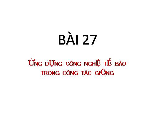 Bài 27. Ứng dụng công nghệ tế bào trong công tác giống