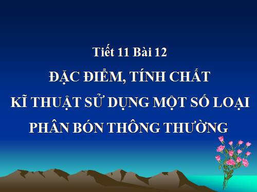 Bài 12. Đặc điểm, tính chất, kĩ thuật sử dụng một số loại phân bón thông thường