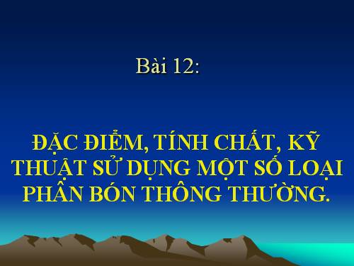 Bài 12. Đặc điểm, tính chất, kĩ thuật sử dụng một số loại phân bón thông thường