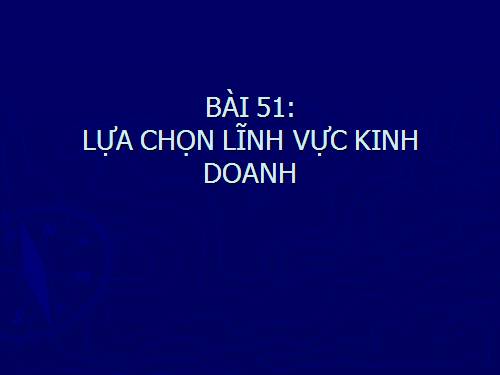 Bài 51. Lựa chọn lĩnh vực kinh doanh