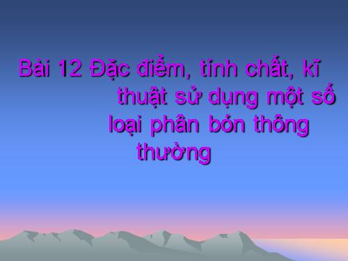 Bài 12. Đặc điểm, tính chất, kĩ thuật sử dụng một số loại phân bón thông thường