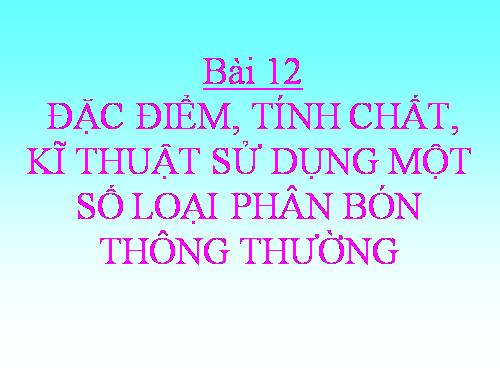 Bài 12. Đặc điểm, tính chất, kĩ thuật sử dụng một số loại phân bón thông thường