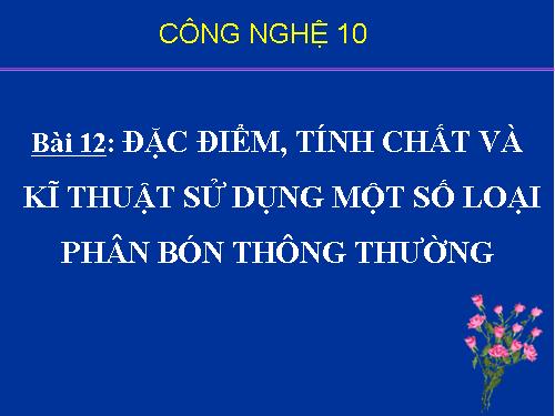 Bài 12. Đặc điểm, tính chất, kĩ thuật sử dụng một số loại phân bón thông thường