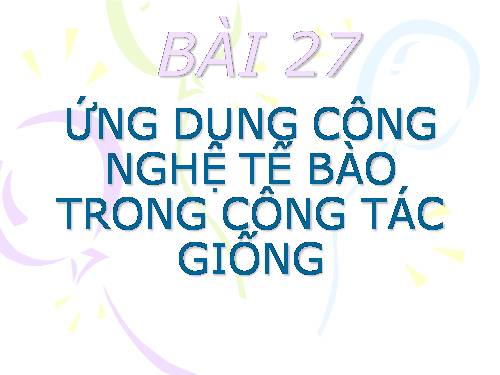 Bài 27. Ứng dụng công nghệ tế bào trong công tác giống