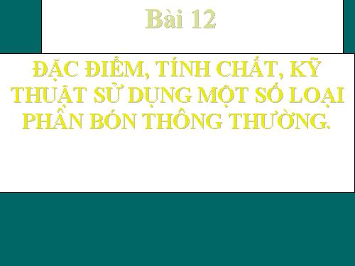 Bài 12. Đặc điểm, tính chất, kĩ thuật sử dụng một số loại phân bón thông thường