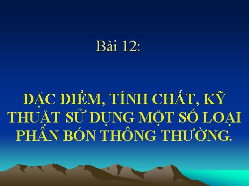 Bài 12. Đặc điểm, tính chất, kĩ thuật sử dụng một số loại phân bón thông thường