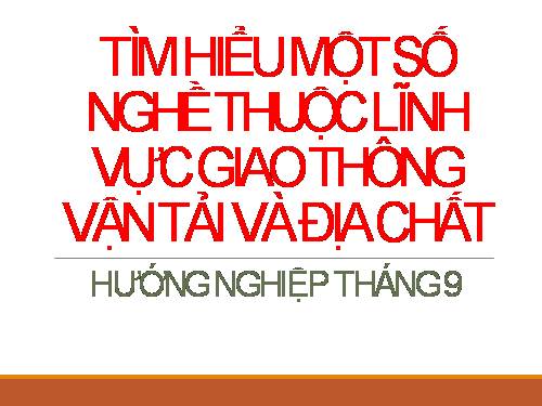 Chủ đề 1. Tìm hiểu một số nghề nghiệp thuộc các ngành Giao thông vận tải và Địa chất