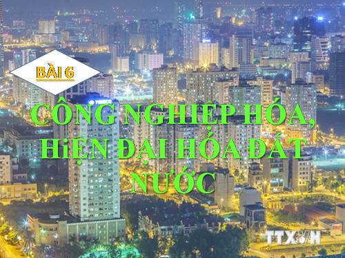 Bài 6. Công nghiệp hoá, hiện đại hoá đất nước