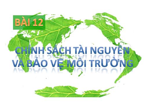 Bài 12. Chính sách tài nguyên và bảo vệ môi trường