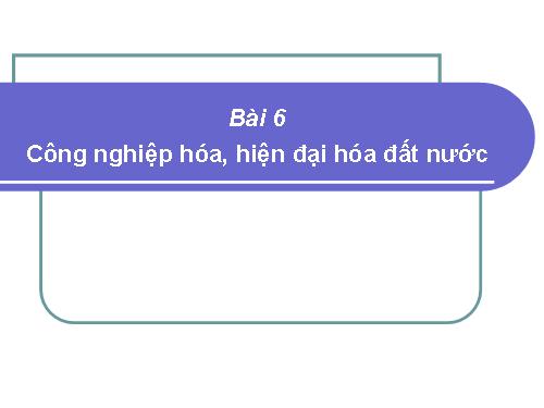 Bài 6. Công nghiệp hoá, hiện đại hoá đất nước