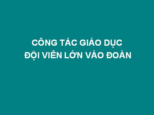 GIÁO DỤC ĐỘI VIÊN LỚN VÀO ĐOÀN